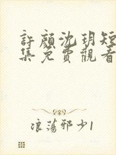 许颜沈玥短剧全集免费观看