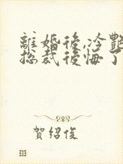 离婚后,冷艳女总裁后悔了 在线小说