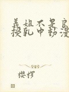 义姐不是良妈妈授乳中动漫