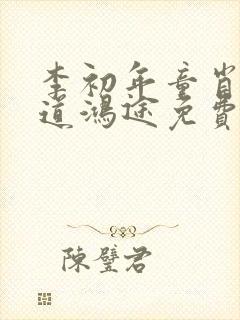 李初年童肖媛正道鸿途免费阅读txt