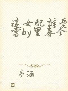 这女配谁爱当谁当by里春全文免费阅读