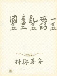 国产乱码一区二区三区的区别