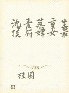 沈青芜重生后,侯府婢女最新章节更新