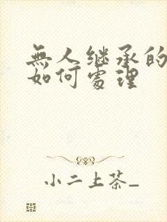 无人继承的遗产如何处理