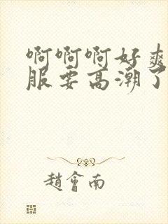 啊啊啊好爽好舒服要高潮了啊