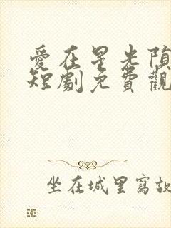爱在星光陨落时短剧免费观看