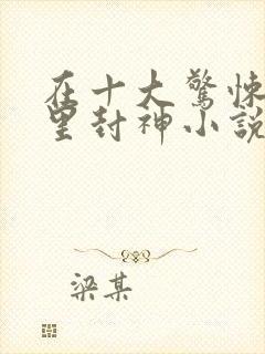 在十大惊悚游戏里封神小说完整版