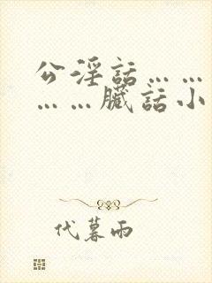 公淫话……粗话……脏话小说