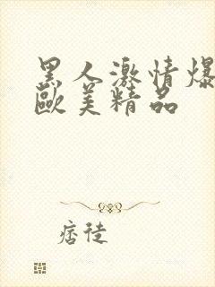 黑人激情爆高潮欧美精品