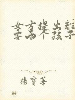 女方提出离婚想要两个孩子的抚养权可以吗封面