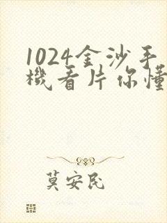 1024金沙手机看片你懂的
