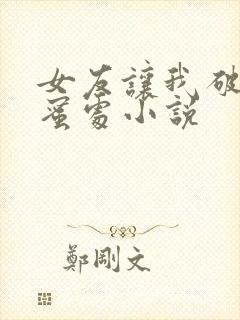 女友让我破她闺蜜处小说
