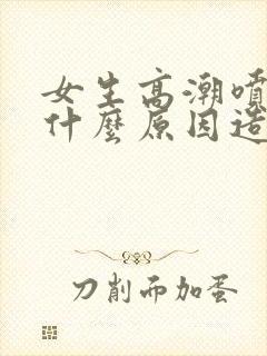 女生高潮喷水是什么原因造成的呢封面