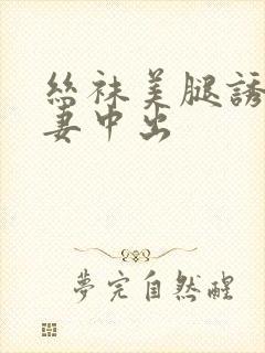 丝袜美腿诱惑人妻中出