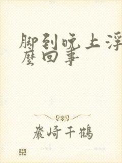 脚到晚上浮肿怎么回事