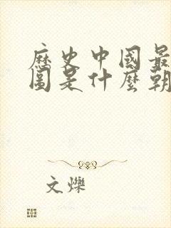 历史中国最大版图是什么朝代