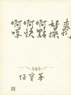 啊啊啊好爽啊嗯哼快点操我