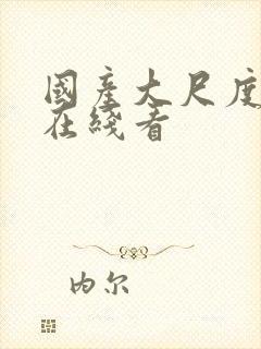 国产大尺度视频在线看