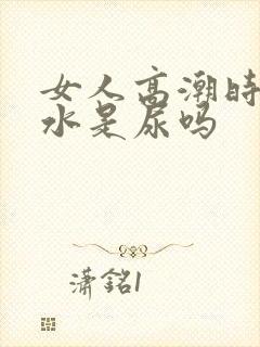 女人高潮时喷的水是尿吗