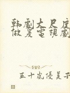 韩剧大尺度床戏做爰电视剧