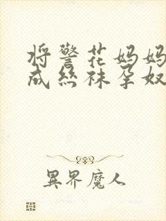 将警花妈妈调教成丝袜孕奴小说