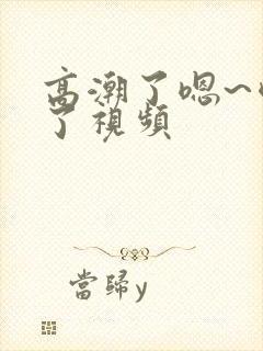 高潮了嗯~喷水了视频