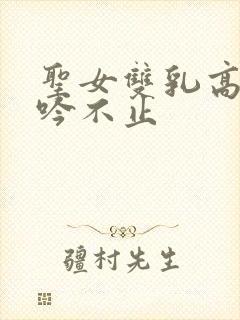 圣女双乳高耸呻吟不止