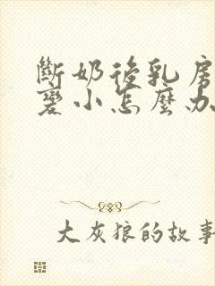 断奶后乳房干瘪变小怎么办