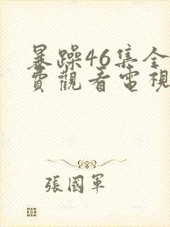 暴躁46集全免费观看电视剧西瓜