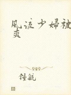 风流少妇被粗大爽