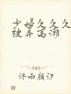 少妇久久久久久被弄高潮