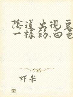 阴道出现豆腐渣一样的.白色东西怎么回事