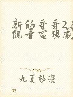 新的哥哥2在线观看电视剧免费高清