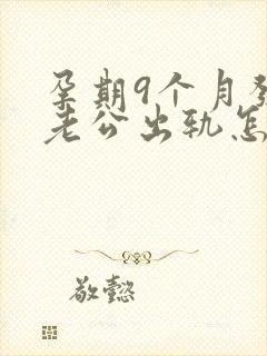 孕期9个月发现老公出轨怎么挽回