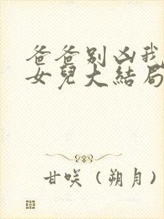 爸爸别凶我是你女儿大结局