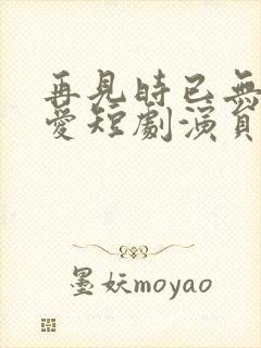 再见时已无恨无爱短剧演员表