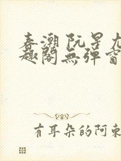 春潮 阮星尤笔趣阁无弹窗