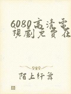 6080高清电视剧免费在线看