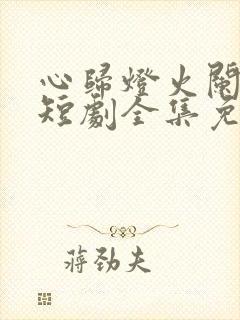 心归灯火阑珊处短剧全集免费播放