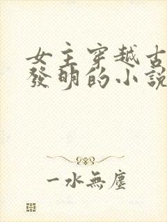 女主穿越古代搞发明的小说