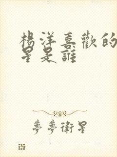 杨洋喜欢的女明星是谁