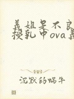 义姐是不良妈妈授乳中ova义は