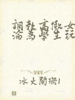 调教高傲女教师沦为学生玩物文章