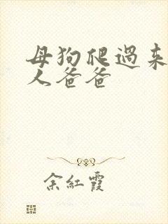 母狗爬过来叫主人爸爸