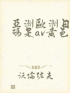 亚洲欧洲日产国码是av黄色