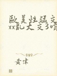 欧美性猛交xxxx乱大交3喷潮