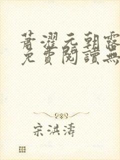 萧濯元朝露全文免费阅读无弹窗笔趣