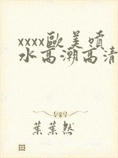 xxxx欧美喷水高潮高清封面