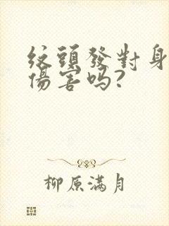 纹头发对身体有伤害吗?