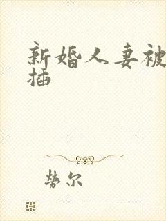 新婚人妻被粗大插